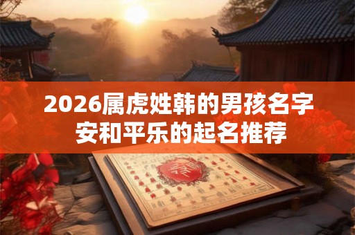 2026属虎姓韩的男孩名字 安和平乐的起名推荐