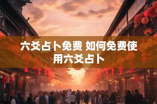 六爻占卜免费 如何免费使用六爻占卜