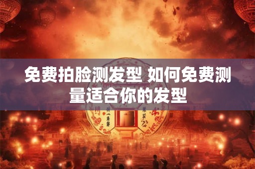 免费拍脸测发型 如何免费测量适合你的发型