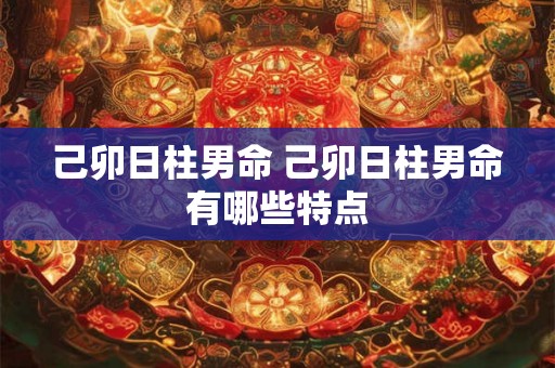 己卯日柱男命 己卯日柱男命有哪些特点