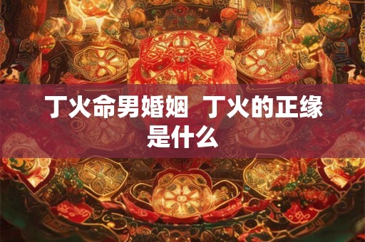 丁火命男婚姻  丁火的正缘是什么