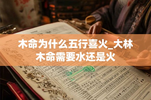 木命为什么五行喜火_大林木命需要水还是火