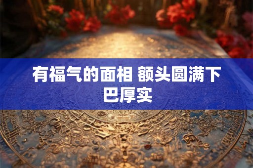 有福气的面相 额头圆满下巴厚实
