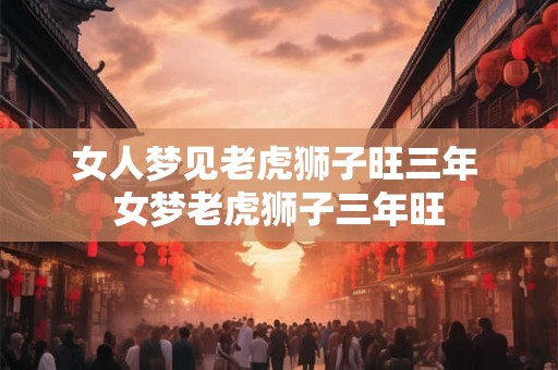 女人梦见老虎狮子旺三年 女梦老虎狮子三年旺
