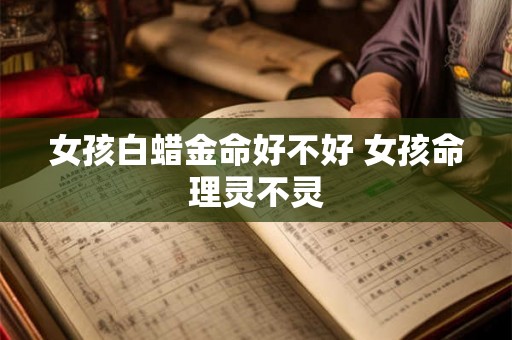 女孩白蜡金命好不好 女孩命理灵不灵