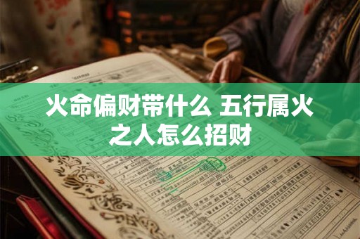火命偏财带什么 五行属火之人怎么招财 火命偏财带什么 五行属火之人怎么招财