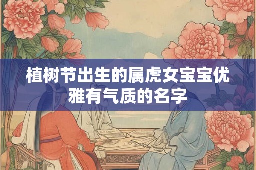 植树节出生的属虎女宝宝优雅有气质的名字