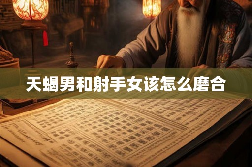 天蝎男和射手女该怎么磨合 天蝎男和射手女该怎么磨合