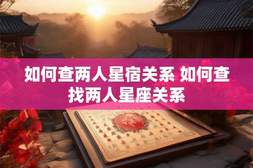 如何查两人星宿关系 如何查找两人星座关系 如何查两人星宿关系 如何查找两人星座关系