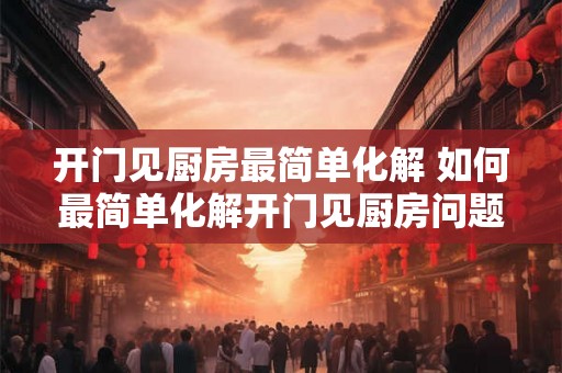 开门见厨房最简单化解 如何最简单化解开门见厨房问题
