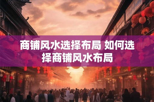 商铺风水选择布局 如何选择商铺风水布局 商铺风水选择布局 如何选择商铺风水布局