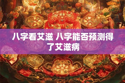 八字看艾滋 八字能否预测得了艾滋病 八字看艾滋 八字能否预测得了艾滋病