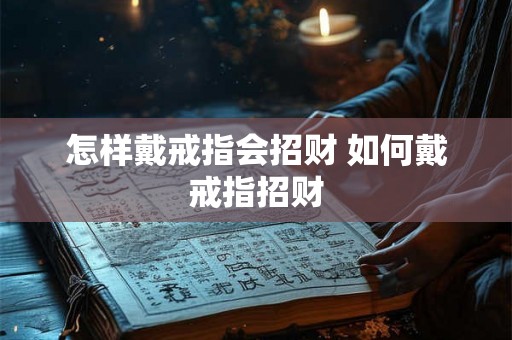 怎样戴戒指会招财 如何戴戒指招财 怎样戴戒指会招财 如何戴戒指招财