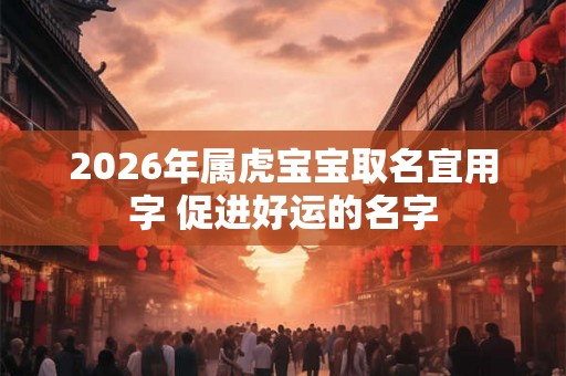 2026年属虎宝宝取名宜用字 促进好运的名字