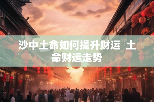 沙中土命如何提升财运  土命财运走势