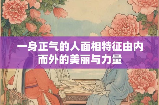 一身正气的人面相特征由内而外的美丽与力量