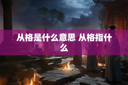 从格是什么意思 从格指什么 从格是什么意思 从格指什么