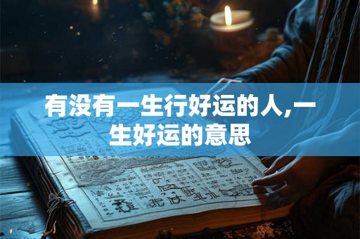 有没有一生行好运的人,一生好运的意思