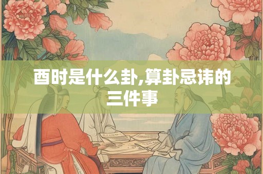 酉时是什么卦,算卦忌讳的三件事