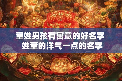 董姓男孩有寓意的好名字  姓董的洋气一点的名字
