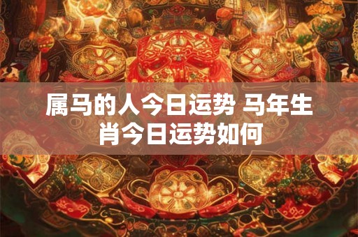 属马的人今日运势 马年生肖今日运势如何 属马的人今日运势 马年生肖今日运势如何