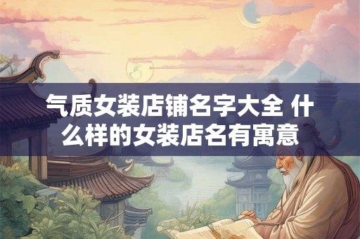 气质女装店铺名字大全 什么样的女装店名有寓意