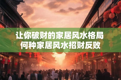 让你破财的家居风水格局 何种家居风水招财反败 让你破财的家居风水格局 何种家居风水招财反败