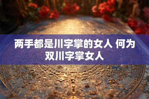 两手都是川字掌的女人 何为双川字掌女人 两手都是川字掌的女人 何为双川字掌女人