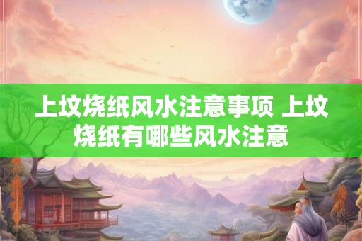 上坟烧纸风水注意事项 上坟烧纸有哪些风水注意 上坟烧纸风水注意事项 上坟烧纸有哪些风水注意