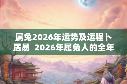 属兔2026年运势及运程卜居易  2026年属兔人的全年运势详解