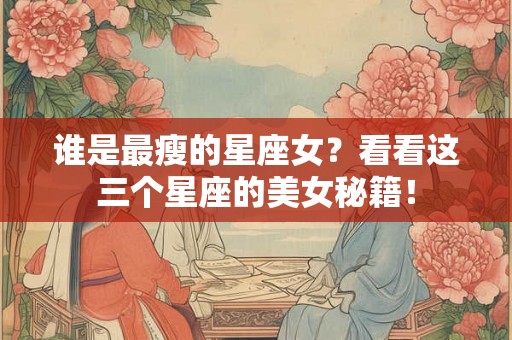 谁是最瘦的星座女？看看这三个星座的美女秘籍！