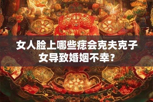 女人脸上哪些痣会克夫克子女导致婚姻不幸？