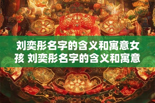 刘奕彤名字的含义和寓意女孩 刘奕彤名字的含义和寓意女孩取名 刘奕彤名字的含义和寓意女孩 刘奕彤名字的含义和寓意女孩取名