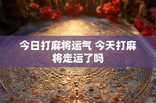 今日打麻将运气 今天打麻将走运了吗 今日打麻将运气 今天打麻将走运了吗