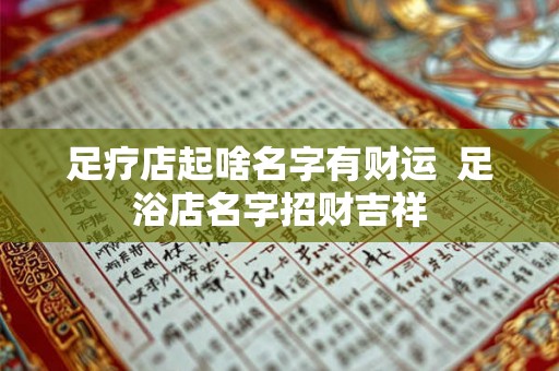 足疗店起啥名字有财运  足浴店名字招财吉祥