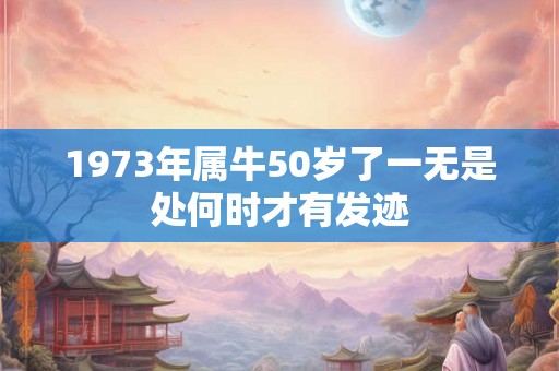 1973年属牛50岁了一无是处何时才有发迹