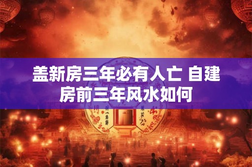盖新房三年必有人亡 自建房前三年风水如何