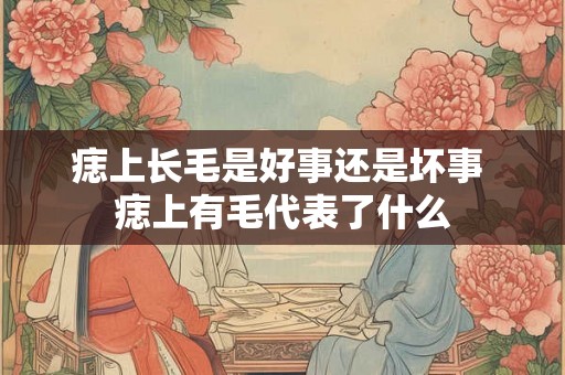 痣上长毛是好事还是坏事 痣上有毛代表了什么