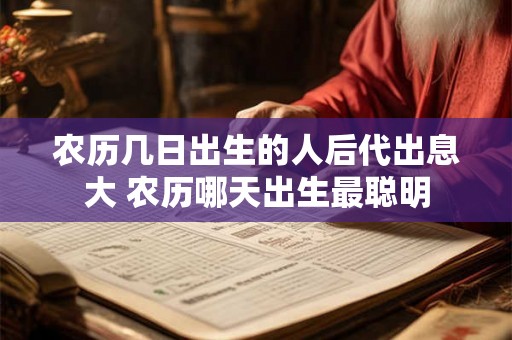 农历几日出生的人后代出息大 农历哪天出生最聪明 农历几日出生的人后代出息大 农历哪天出生最聪明