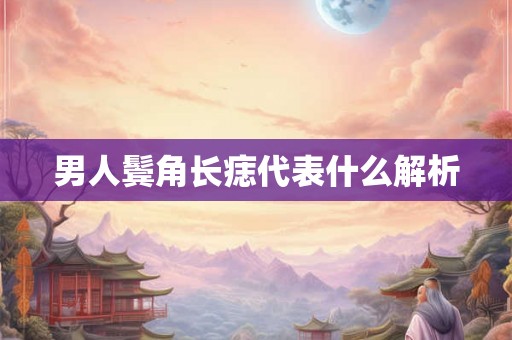 男人鬓角长痣代表什么解析 男人鬓角长痣代表什么解析