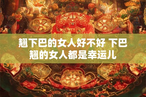 翘下巴的女人好不好 下巴翘的女人都是幸运儿 翘下巴的女人好不好 下巴翘的女人都是幸运儿