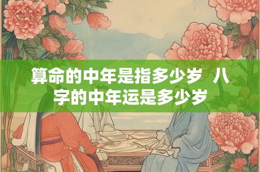 算命的中年是指多少岁  八字的中年运是多少岁
