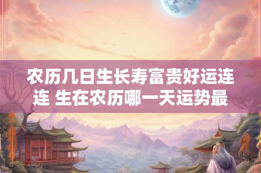 农历几日生长寿富贵好运连连 生在农历哪一天运势最旺