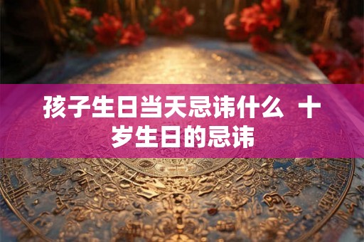 孩子生日当天忌讳什么  十岁生日的忌讳