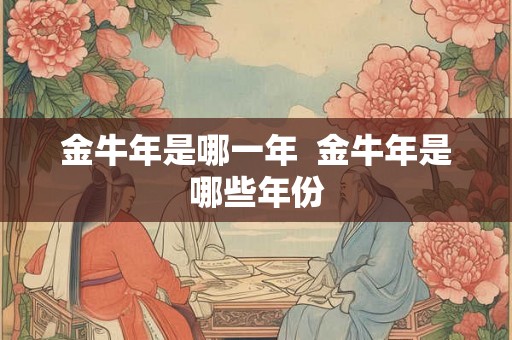 金牛年是哪一年  金牛年是哪些年份