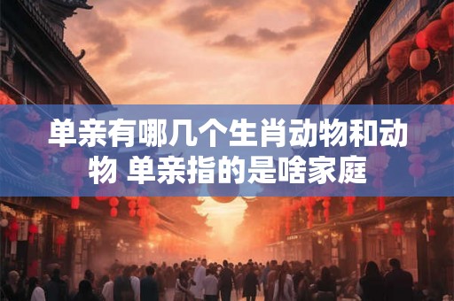 单亲有哪几个生肖动物和动物 单亲指的是啥家庭 单亲有哪几个生肖动物和动物 单亲指的是啥家庭