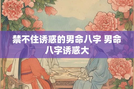 禁不住诱惑的男命八字 男命八字诱惑大