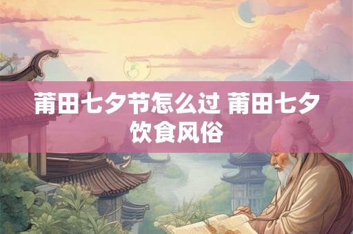 莆田七夕节怎么过 莆田七夕饮食风俗 莆田七夕节怎么过 莆田七夕饮食风俗