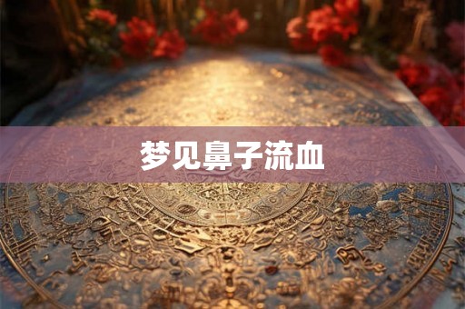 梦见鼻子流血 梦见鼻子流血