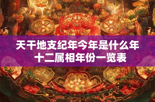 天干地支纪年今年是什么年  十二属相年份一览表